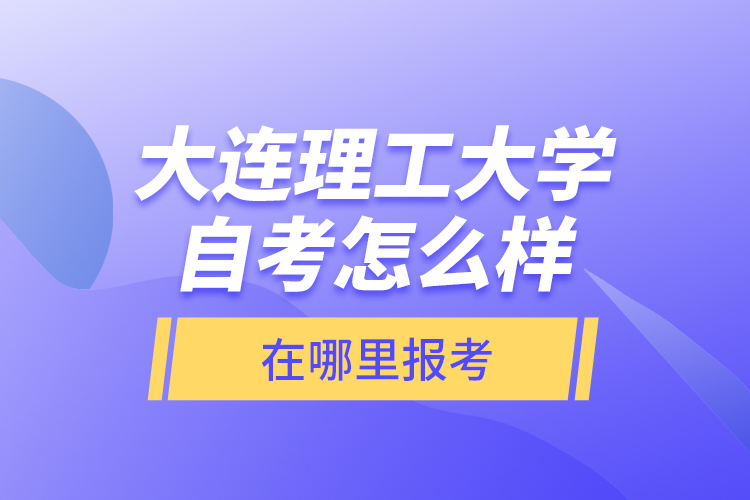 大連理工大學自考怎么樣，在哪里報考？