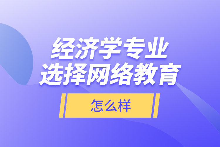 經(jīng)濟(jì)學(xué)專(zhuān)業(yè)選擇網(wǎng)絡(luò)教育怎么樣？