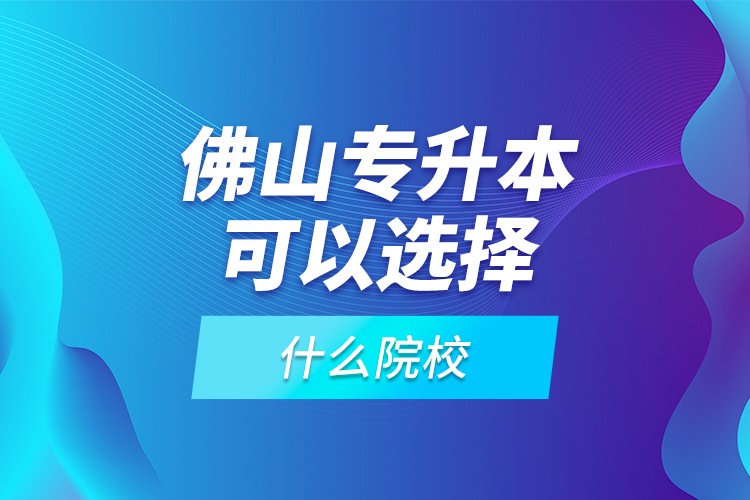 佛山專升本可以選擇什么院校？