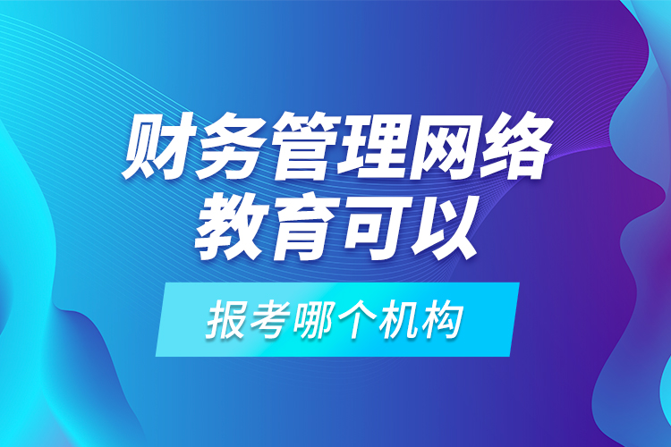 財務(wù)管理網(wǎng)絡(luò)教育可以報考哪個機(jī)構(gòu)？