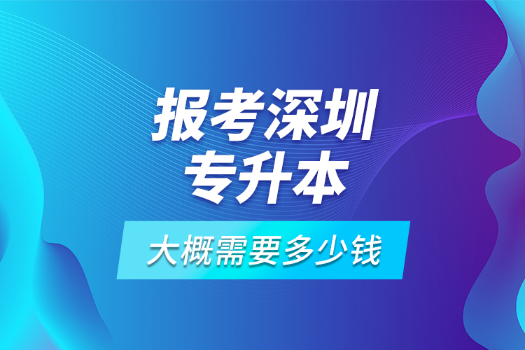 報考深圳專升本大概需要多少錢？