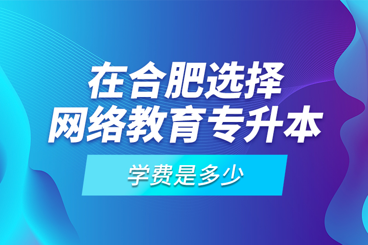 在合肥選擇網(wǎng)絡(luò)教育專升本學(xué)費是多少？