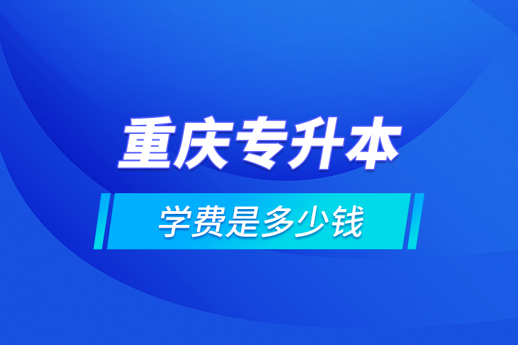 重慶專升本的學費是多少錢？