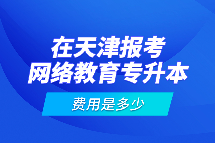 在天津報(bào)考網(wǎng)絡(luò)教育專升本的費(fèi)用是多少？