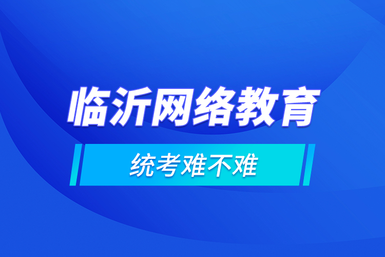 臨沂網絡教育的統(tǒng)考難不難？