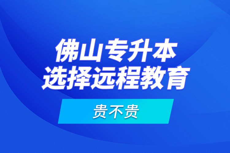 佛山專升本選擇遠(yuǎn)程教育貴不貴？