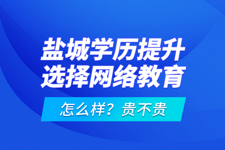 鹽城學歷提升選擇網(wǎng)絡教育怎么樣？貴不貴？