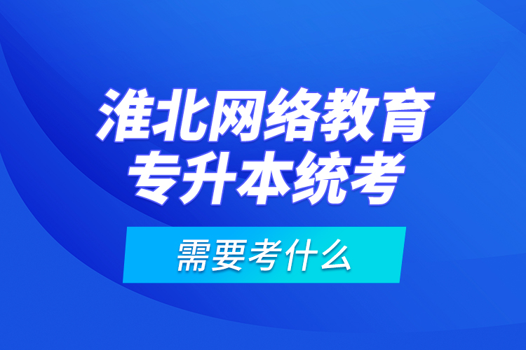 淮北網(wǎng)絡(luò)教育專升本統(tǒng)考需要考什么？