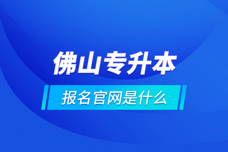 佛山專升本報(bào)名官網(wǎng)是什么？