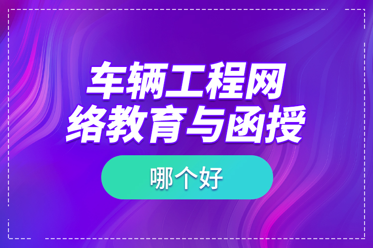 車輛工程網(wǎng)絡(luò)教育與函授哪個(gè)好？