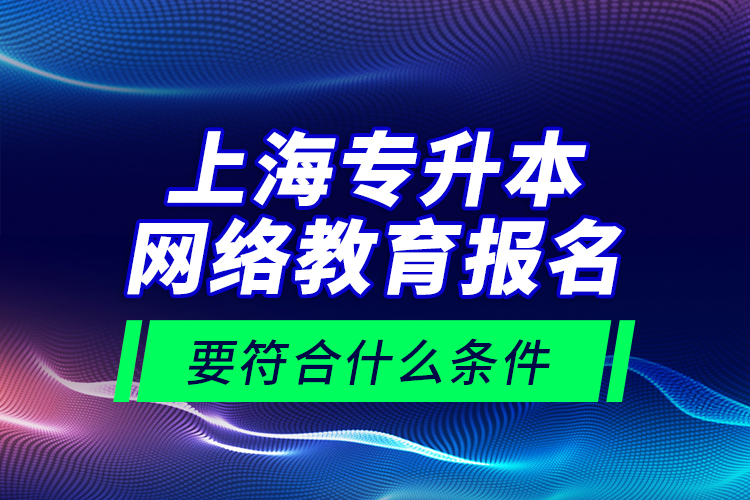 上海專升本網絡教育報名要符合什么條件？