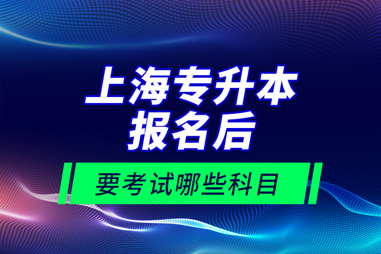 上海專升本報(bào)名后要考試哪些科目？