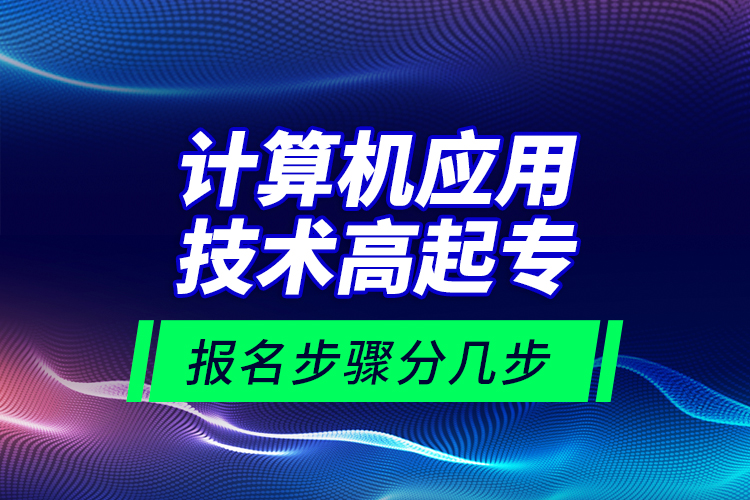 計算機應用技術高起專報名步驟分幾步？