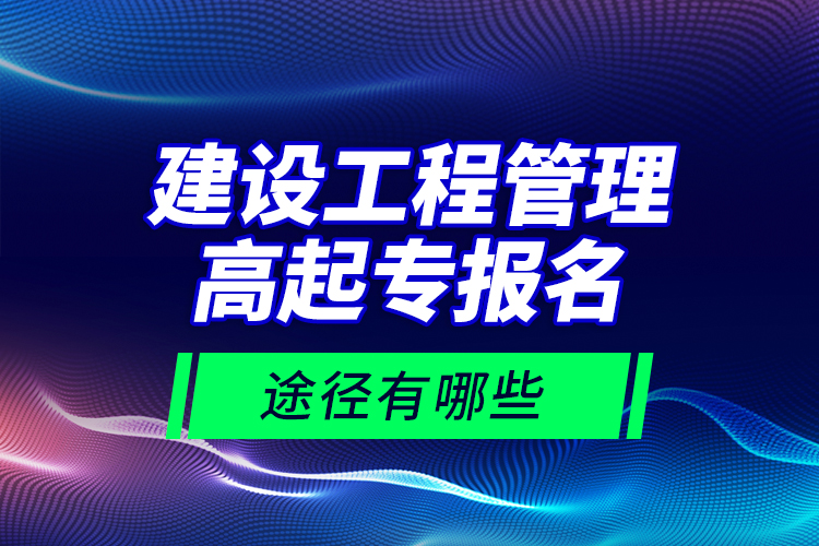 建設工程管理高起專報名途徑有哪些？