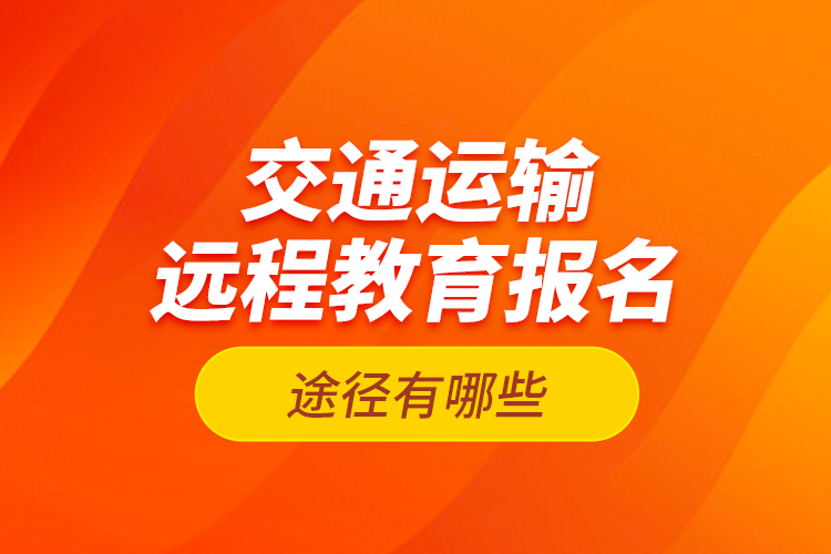 交通運輸遠程教育報名途徑有哪些？