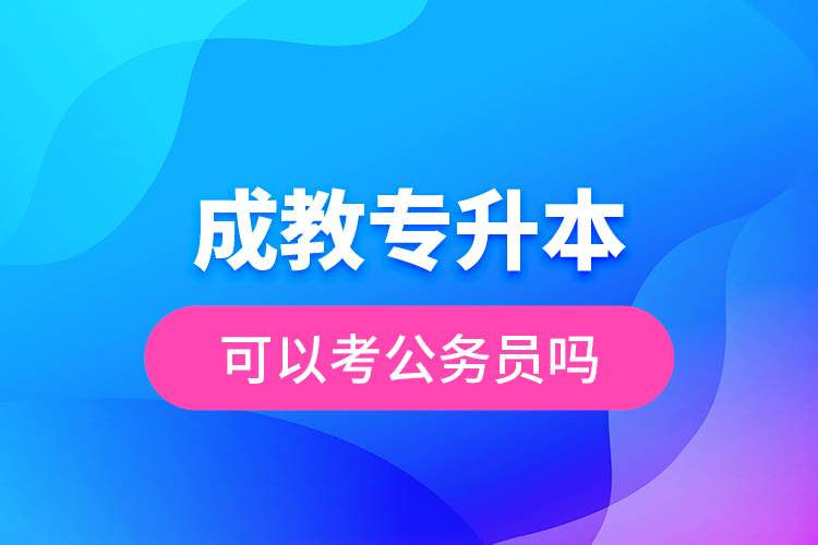 成教專升本可以考公務(wù)員嗎？