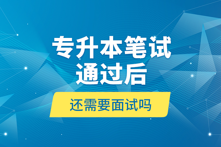 專升本筆試通過(guò)后還需要面試嗎?