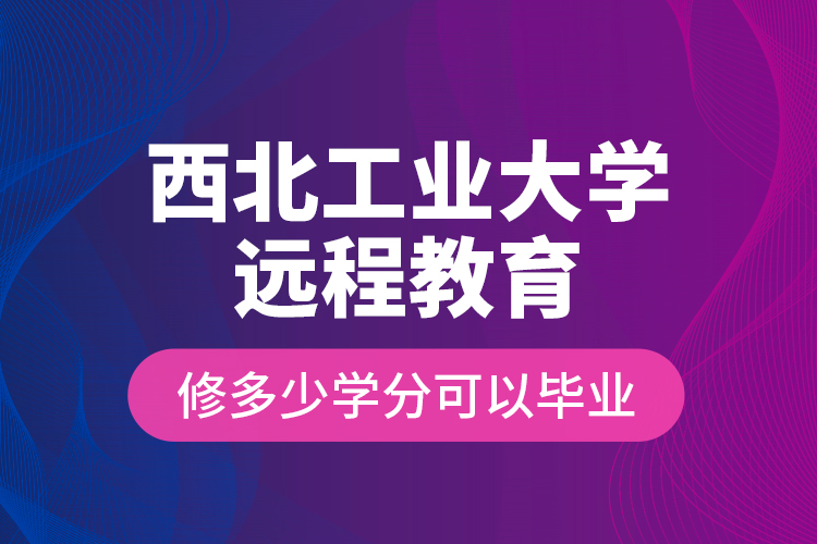 西北工業(yè)大學遠程教育修多少學分可以畢業(yè)