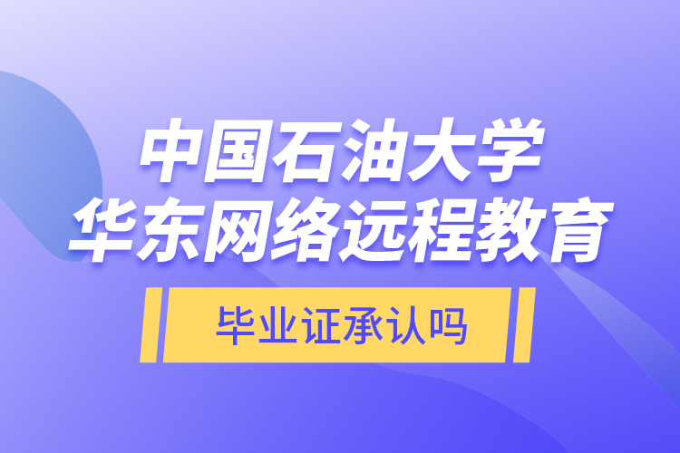 中國石油大學(xué)華東網(wǎng)絡(luò)遠(yuǎn)程教育畢業(yè)證承認(rèn)嗎