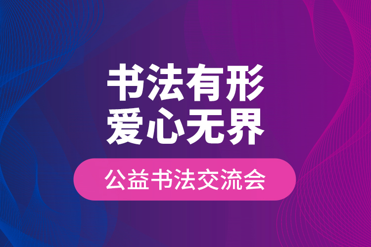 “書(shū)法有形?愛(ài)心無(wú)界”公益書(shū)法交流會(huì)