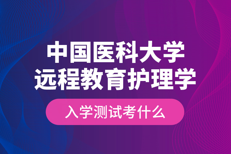 中國醫(yī)科大學(xué)遠程教育護理學(xué)入學(xué)測試考什么