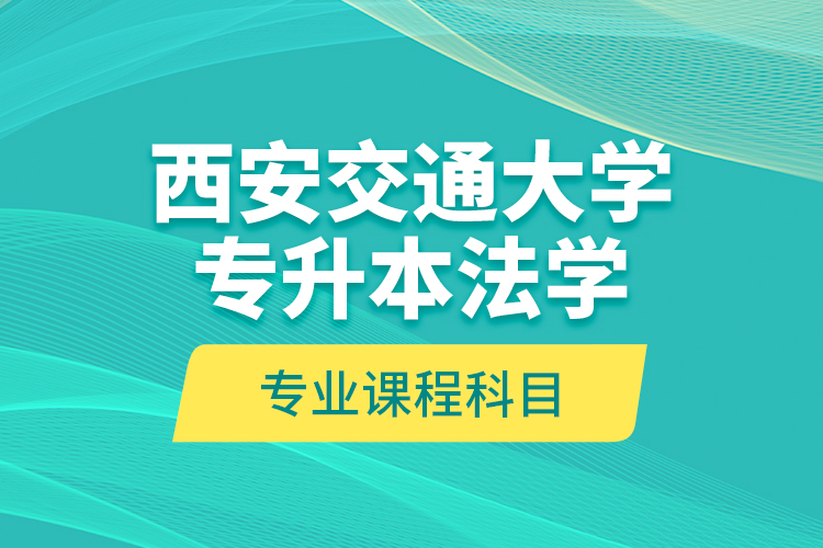 西安交通大學專升本法學專業(yè)課程科目