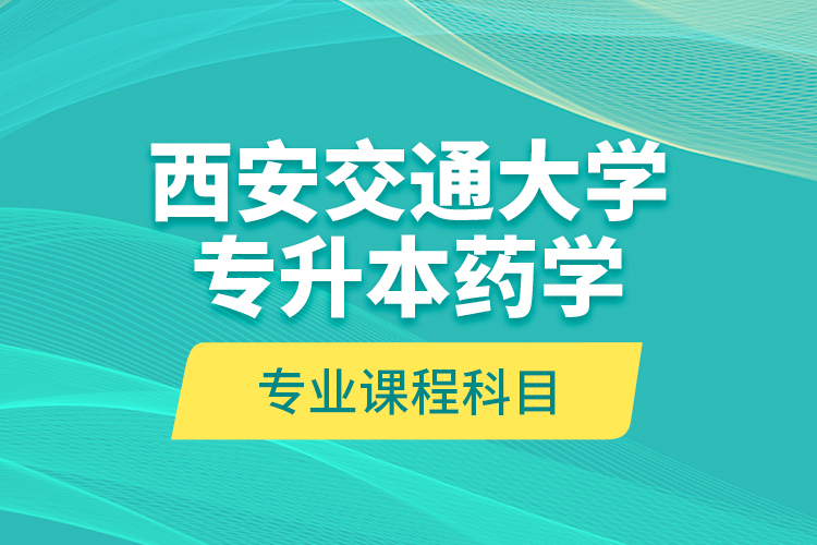 西安交通大學(xué)專升本藥學(xué)專業(yè)課程科目