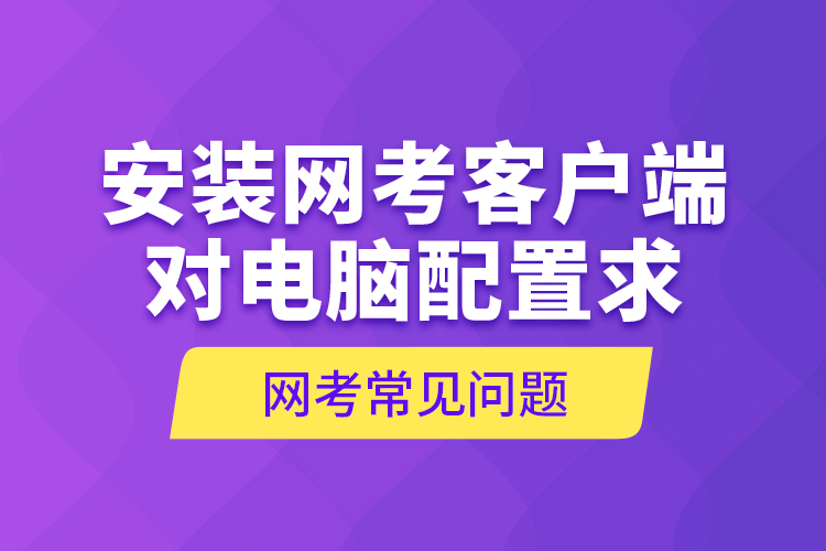 網(wǎng)考常見問題—安裝網(wǎng)考客戶端對電腦配置求