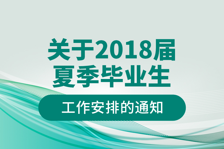 關(guān)于2018屆夏季畢業(yè)生工作安排的通知