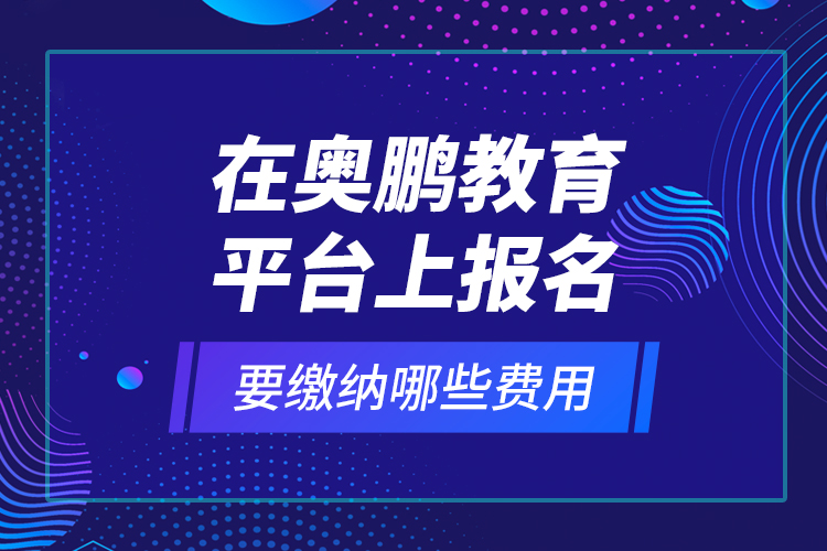 在奧鵬教育平臺(tái)上報(bào)名要繳納哪些費(fèi)用？