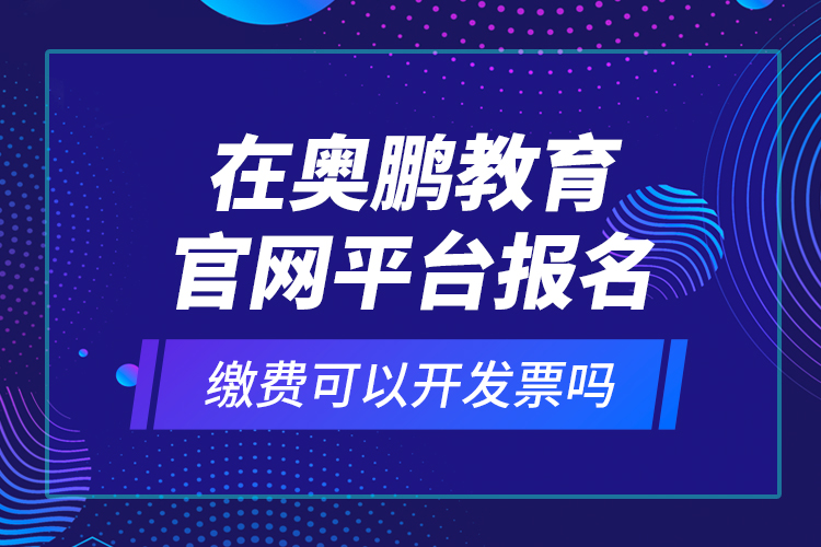 在奧鵬教育官網(wǎng)平臺(tái)報(bào)名繳費(fèi)可以開(kāi)發(fā)票嗎？