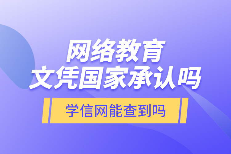 網(wǎng)絡(luò)教育文憑國家承認(rèn)嗎？學(xué)信網(wǎng)能查到嗎？