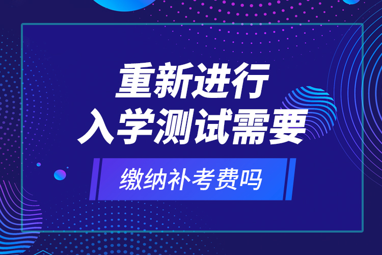 重新進行入學測試需要繳納補考費嗎？