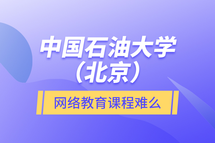 中國石油大學(xué)（北京）網(wǎng)絡(luò)教育課程難么？