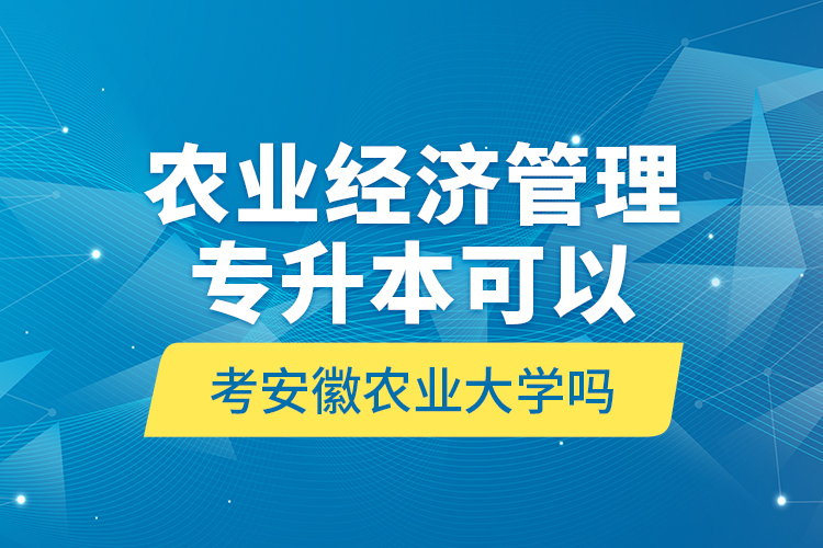 農(nóng)業(yè)經(jīng)濟管理專升本可以考安徽農(nóng)業(yè)大學嗎?