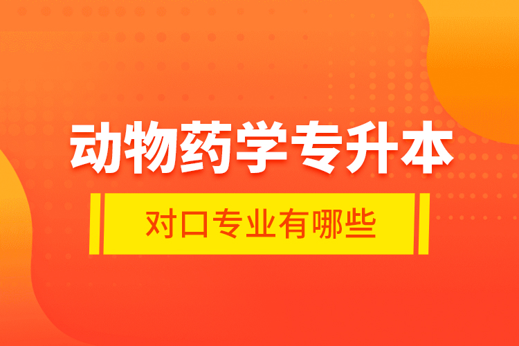 動(dòng)物藥學(xué)專升本對口專業(yè)有哪些