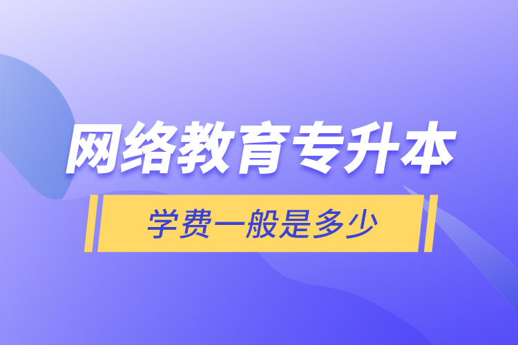 網(wǎng)絡(luò)教育專升本學(xué)費(fèi)一般是多少？