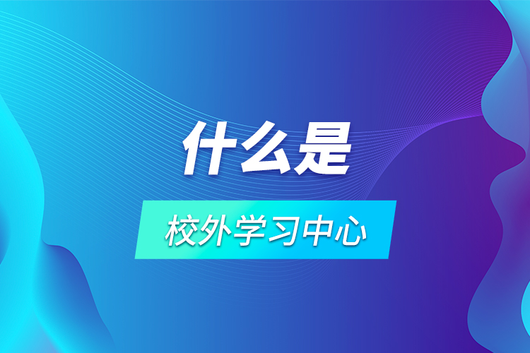 什么是校外學(xué)習(xí)中心？