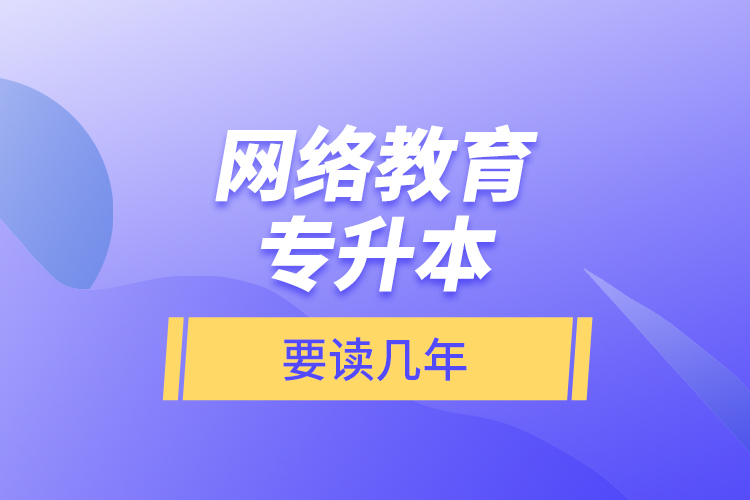 網(wǎng)絡(luò)教育專(zhuān)升本要讀幾年？