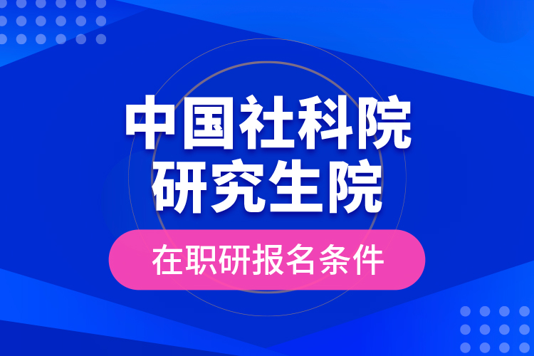 中國社科院研究生院在職研報名條件