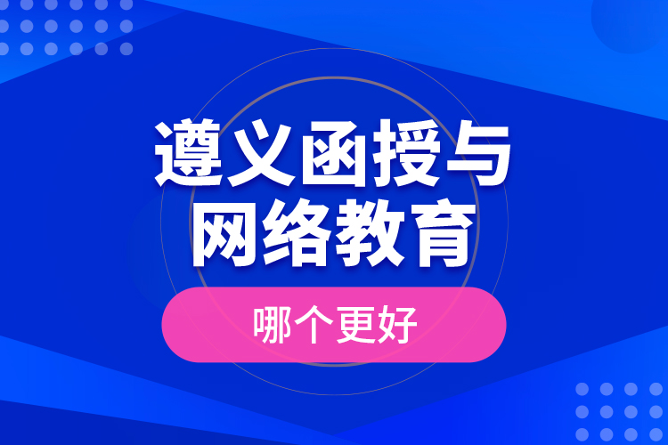 遵義函授與網(wǎng)絡(luò)教育哪個(gè)更好？