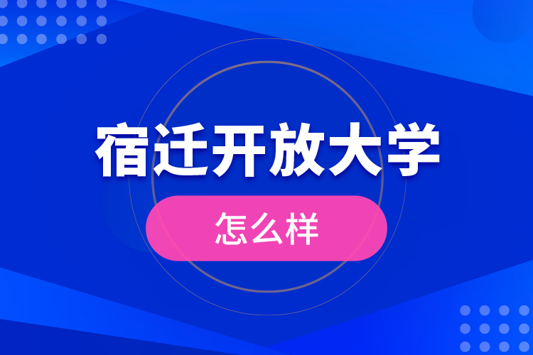 宿遷開放大學(xué)怎么樣？