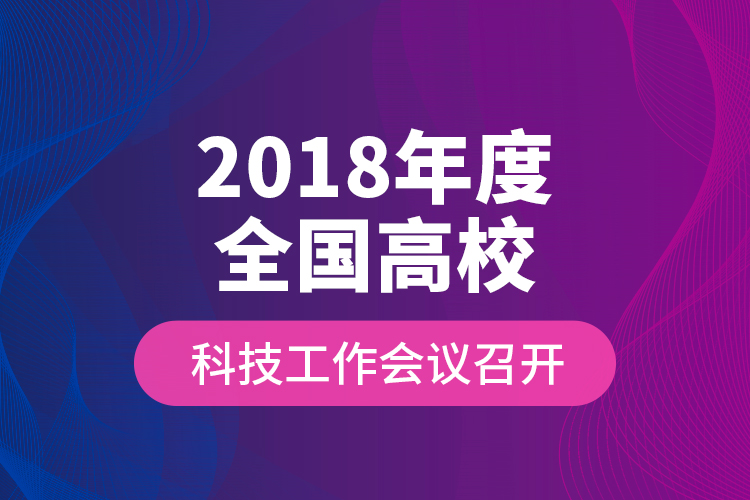 2018年度全國(guó)高校科技工作會(huì)議召開(kāi)