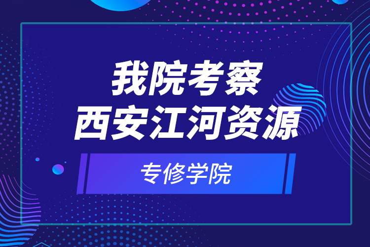 我院考察西安江河資源專修學院