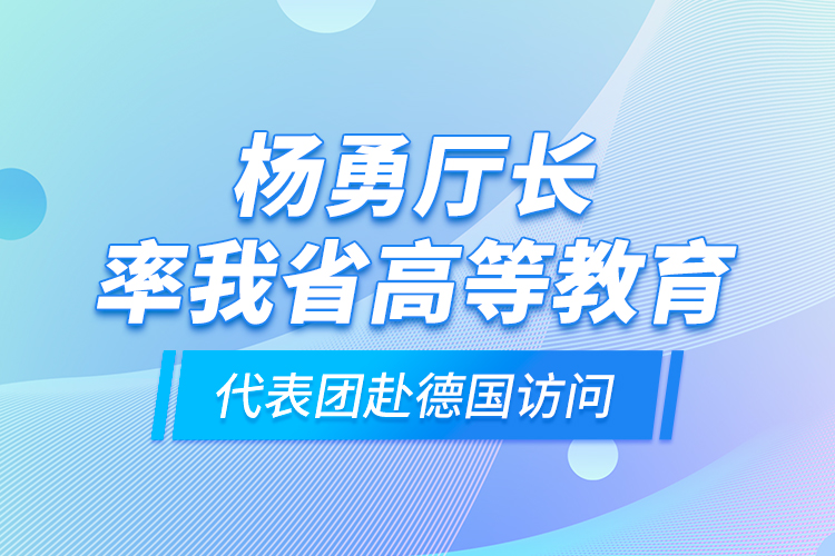 楊勇廳長率我省高等教育代表團赴德國訪問