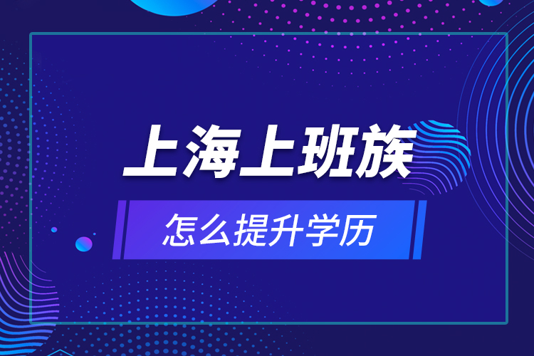 上海上班族怎么提升學(xué)歷？