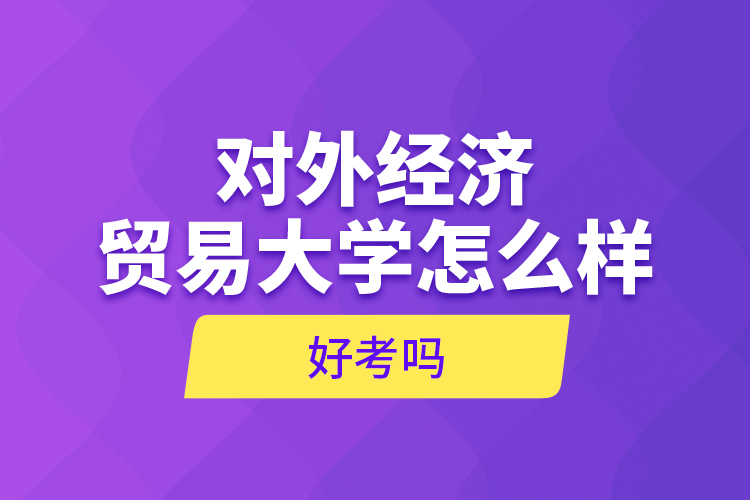 對外經濟貿易大學怎么樣，好考嗎？