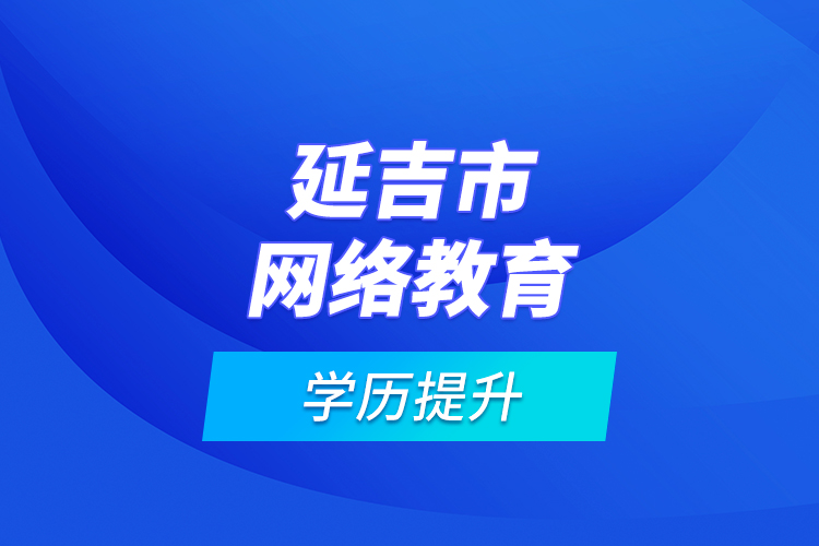 延吉市網(wǎng)絡教育學歷提升